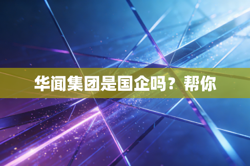 华闻集团是国企吗？帮你