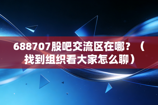 688707股吧交流区在哪？（找到组织看大家怎么聊）