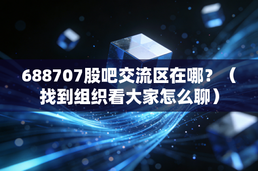 688707股吧交流区在哪？（找到组织看大家怎么聊）