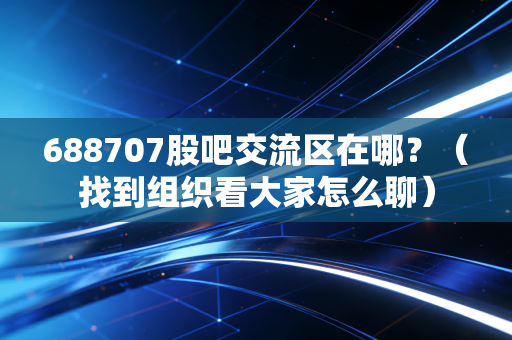 688707股吧交流区在哪？（找到组织看大家怎么聊）