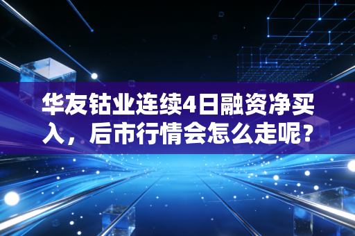 华友钴业连续4日融资净买入，后市行情会怎么走呢？