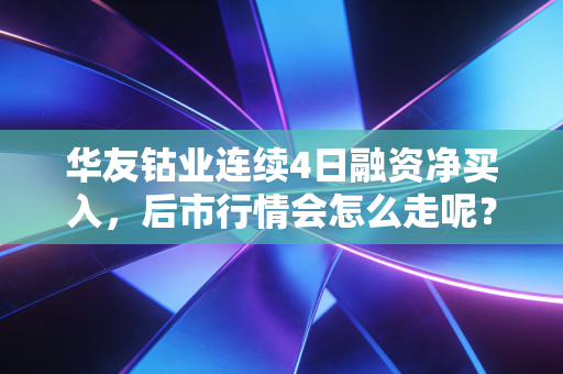 华友钴业连续4日融资净买入，后市行情会怎么走呢？