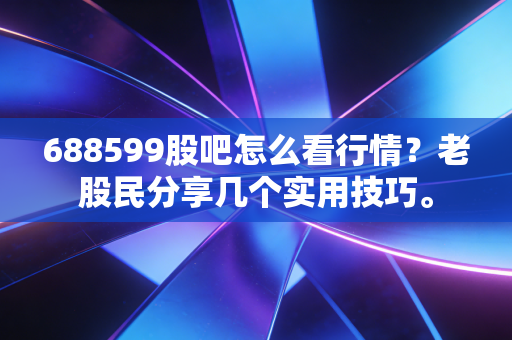 688599股吧怎么看行情？老股民分享几个实用技巧。