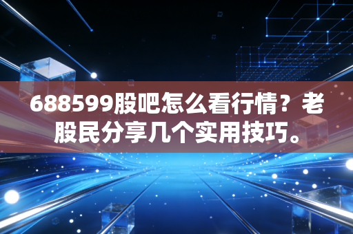 688599股吧怎么看行情？老股民分享几个实用技巧。