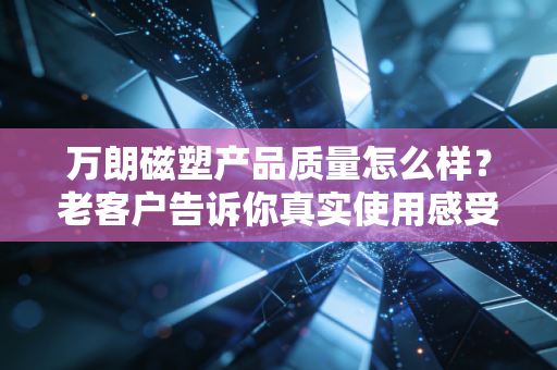 万朗磁塑产品质量怎么样?老客户告诉你真实使用感受!