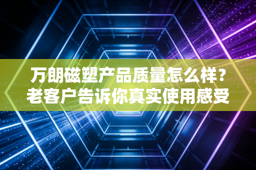 万朗磁塑产品质量怎么样？老客户告诉你真实使用感受！