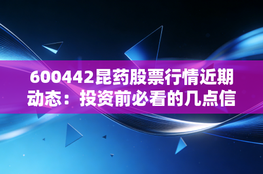 600442昆药股票行情近期动态：投资前必看的几点信息！