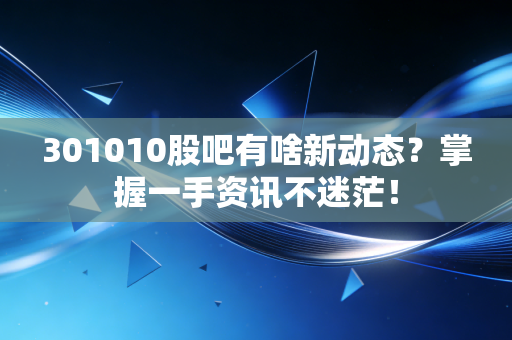 301010股吧有啥新动态?掌握一手资讯不迷茫!