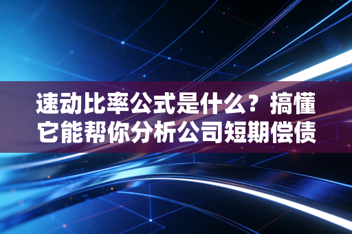 速动比率公式是什么?搞懂它能帮你分析公司短期偿债能力。