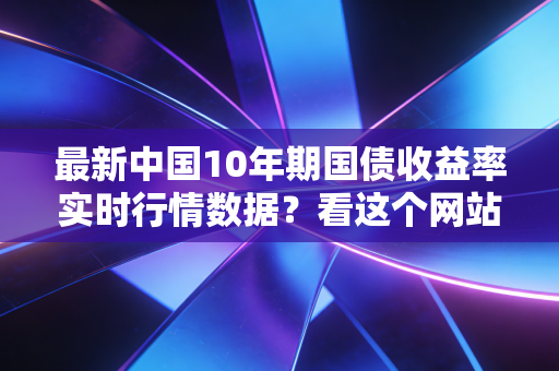 最新中国10年期国债收益率实时行情数据？看这个网站就够了！