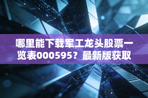 哪里能下载军工龙头股票一览表000595？最新版获取方法来了。