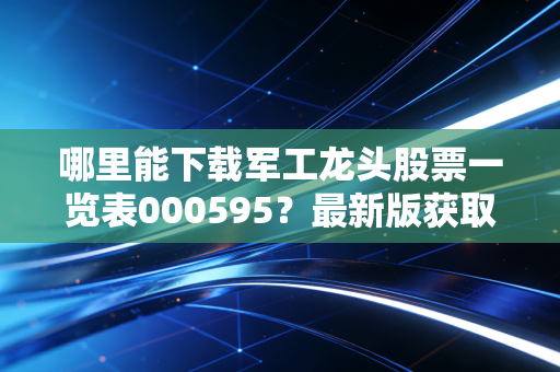 哪里能下载军工龙头股票一览表000595？最新版获取方法来了。