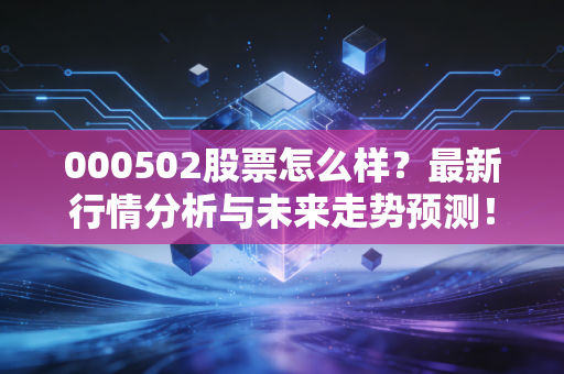 000502股票怎么样？最新行情分析与未来走势预测！