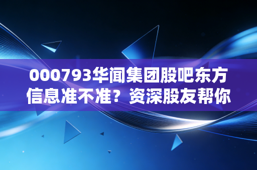 000793华闻集团股吧东方信息准不准?资深股友帮你辨别真伪!