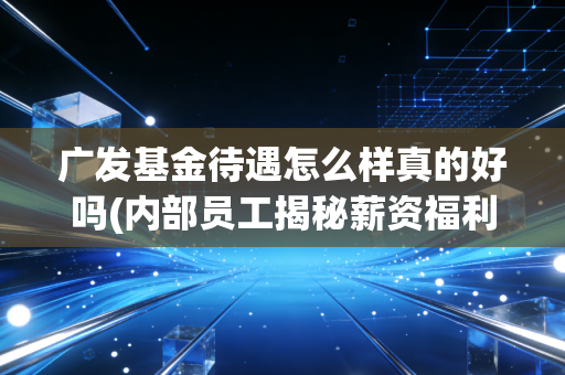 广发基金待遇怎么样真的好吗(内部员工揭秘薪资福利)