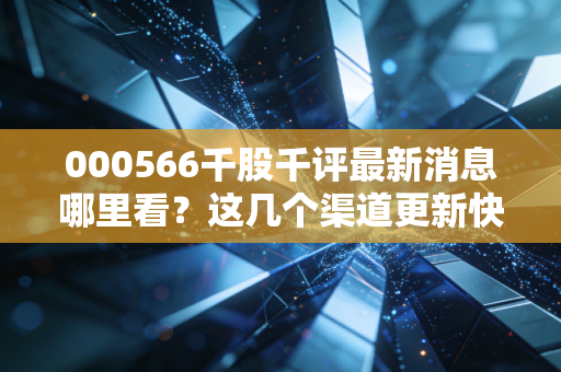 000566千股千评最新消息哪里看?这几个渠道更新快!