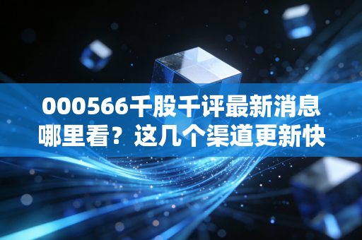000566千股千评最新消息哪里看?这几个渠道更新快!