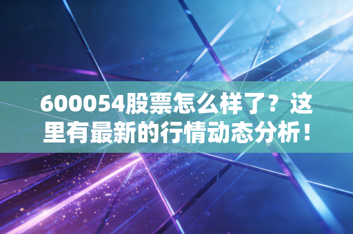 600054股票怎么样了？这里有最新的行情动态分析！