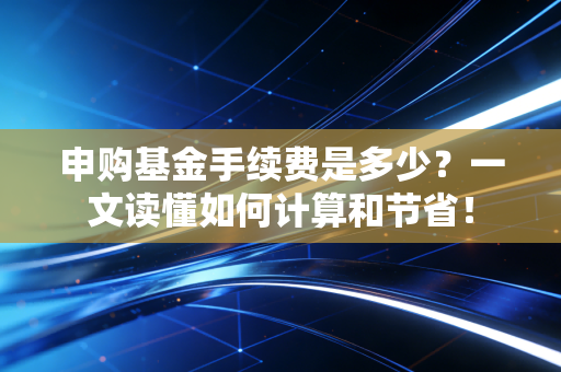 申购基金手续费是多少？一文读懂如何计算和节省！