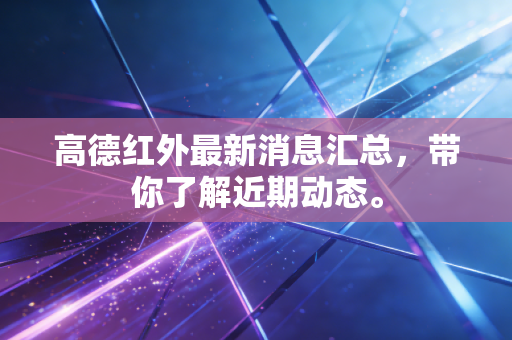 高德红外最新消息汇总，带你了解近期动态。