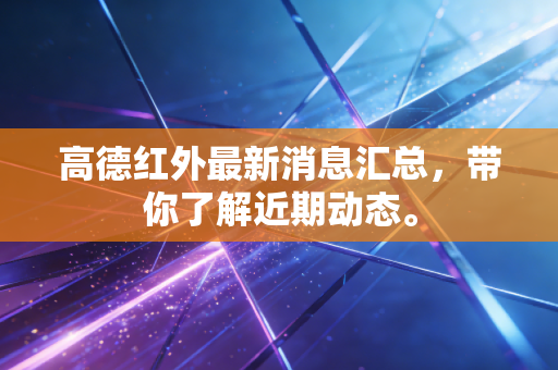 高德红外最新消息汇总，带你了解近期动态。
