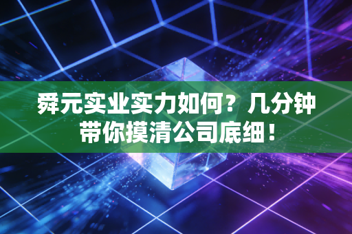 舜元实业实力如何？几分钟带你摸清公司底细！