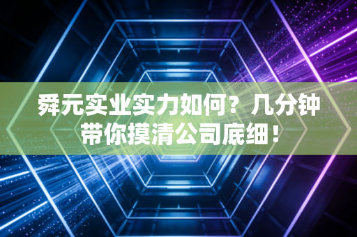 舜元实业实力如何？几分钟带你摸清公司底细！