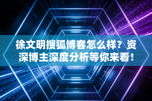 徐文明搜狐博客怎么样？资深博主深度分析等你来看！