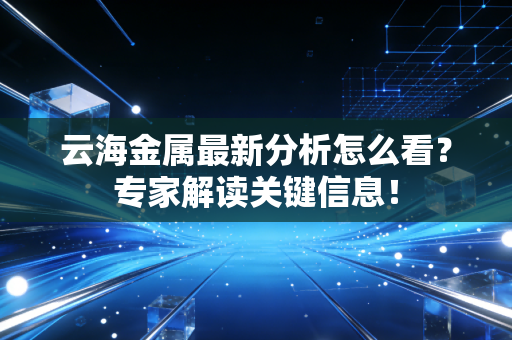 云海金属最新分析怎么看？专家解读关键信息！