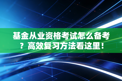 基金从业资格考试怎么备考?高效复习方法看这里!