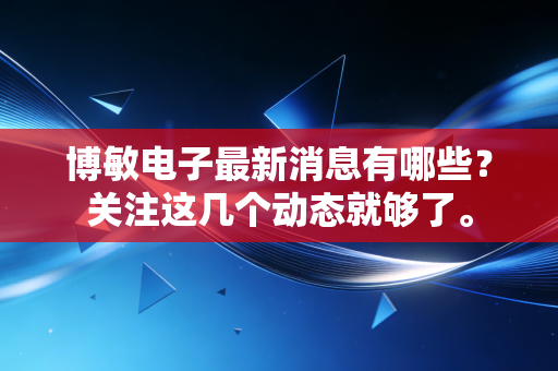 博敏电子最新消息有哪些？关注这几个动态就够了。
