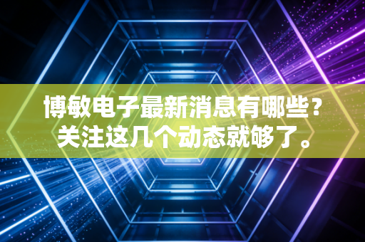 博敏电子最新消息有哪些？关注这几个动态就够了。