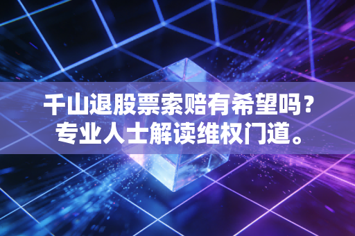千山退股票索赔有希望吗？专业人士解读维权门道。