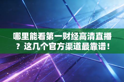 哪里能看第一财经高清直播?这几个官方渠道最靠谱!