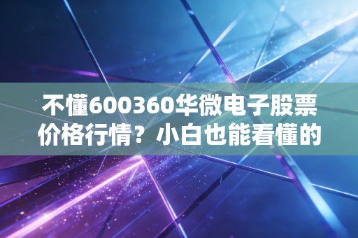 不懂600360华微电子股票价格行情？小白也能看懂的分析来了！