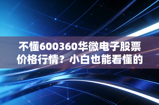 不懂600360华微电子股票价格行情？小白也能看懂的分析来了！