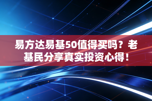 易方达易基50值得买吗?老基民分享真实投资心得!