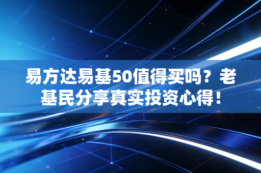 易方达易基50值得买吗？老基民分享真实投资心得！
