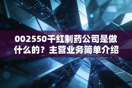 002550千红制药公司是做什么的?主营业务简单介绍