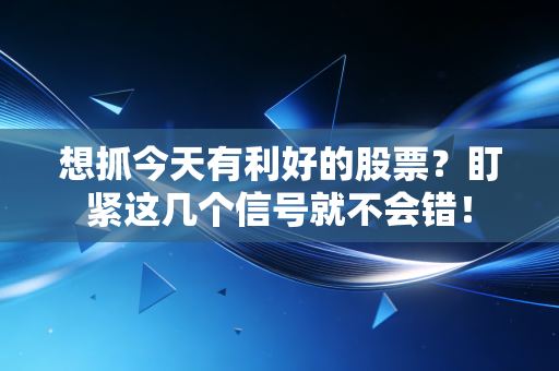 想抓今天有利好的股票?盯紧这几个信号就不会错!