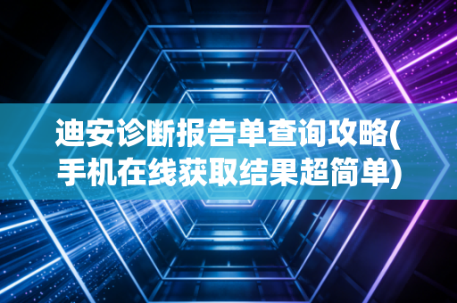 迪安诊断报告单查询攻略(手机在线获取结果超简单)