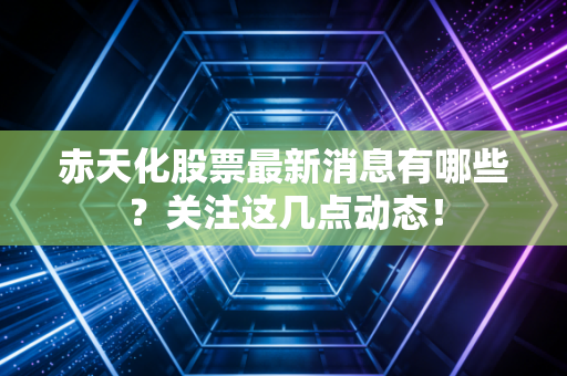 赤天化股票最新消息有哪些?关注这几点动态!