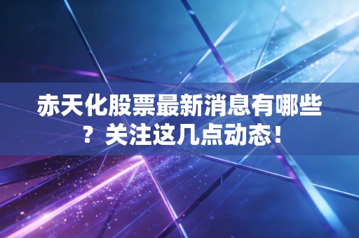 赤天化股票最新消息有哪些?关注这几点动态!