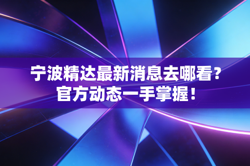 宁波精达最新消息去哪看?官方动态一手掌握!