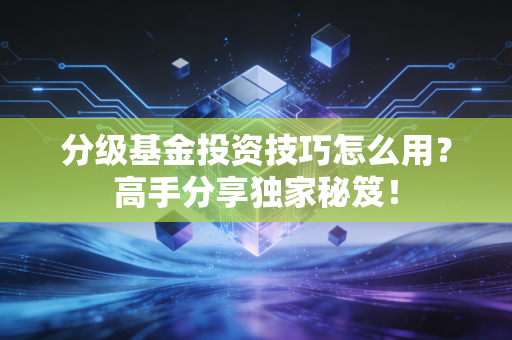 分级基金投资技巧怎么用？高手分享独家秘笈！
