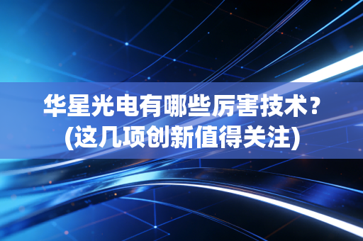 华星光电有哪些厉害技术?(这几项创新值得关注)