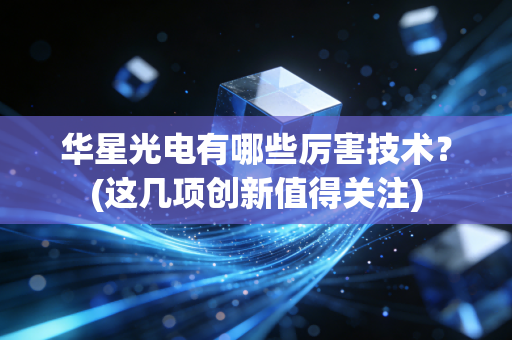 华星光电有哪些厉害技术?(这几项创新值得关注)