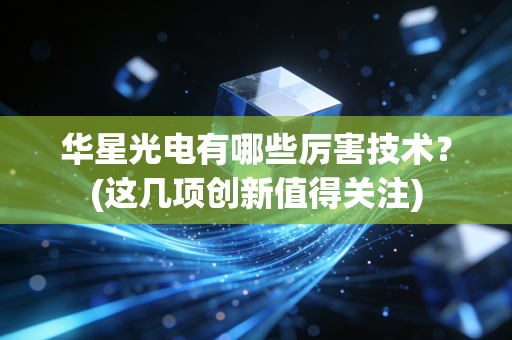 华星光电有哪些厉害技术?(这几项创新值得关注)