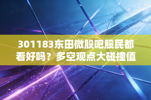 301183东田微股吧股民都看好吗?多空观点大碰撞值得一看!