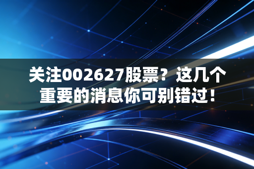 关注002627股票？这几个重要的消息你可别错过！